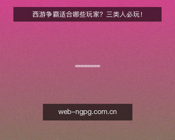西游争霸适合哪些玩家?三类人必玩!